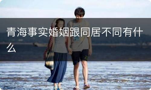 青海事实婚姻跟同居不同有什么