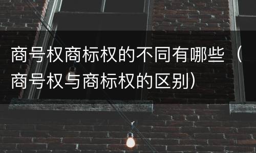 商号权商标权的不同有哪些（商号权与商标权的区别）