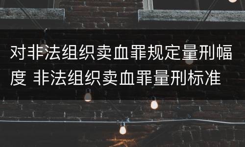 对非法组织卖血罪规定量刑幅度 非法组织卖血罪量刑标准