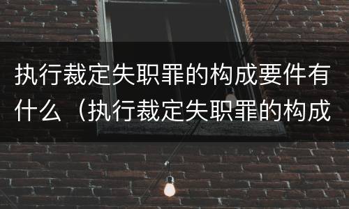 执行裁定失职罪的构成要件有什么（执行裁定失职罪的构成要件有什么）
