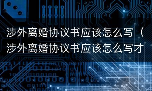 涉外离婚协议书应该怎么写（涉外离婚协议书应该怎么写才有效）