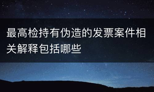 最高检持有伪造的发票案件相关解释包括哪些
