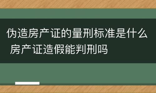 伪造房产证的量刑标准是什么 房产证造假能判刑吗
