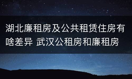 湖北廉租房及公共租赁住房有啥差异 武汉公租房和廉租房