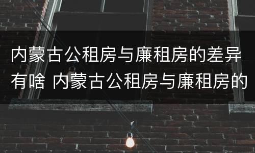 内蒙古公租房与廉租房的差异有啥 内蒙古公租房与廉租房的差异有啥影响