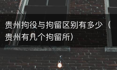 贵州拘役与拘留区别有多少（贵州有几个拘留所）