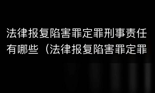 法律报复陷害罪定罪刑事责任有哪些（法律报复陷害罪定罪刑事责任有哪些类型）