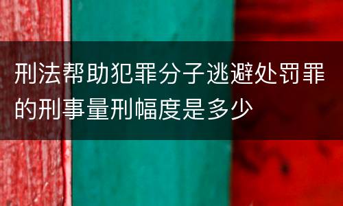 刑法帮助犯罪分子逃避处罚罪的刑事量刑幅度是多少