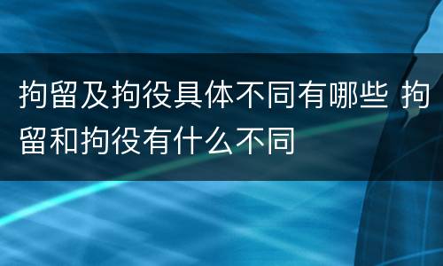 拘留及拘役具体不同有哪些 拘留和拘役有什么不同