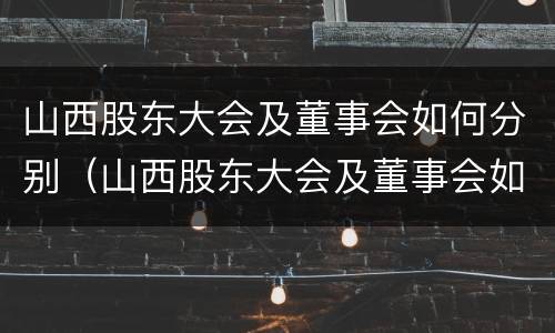 山西股东大会及董事会如何分别（山西股东大会及董事会如何分别召开）