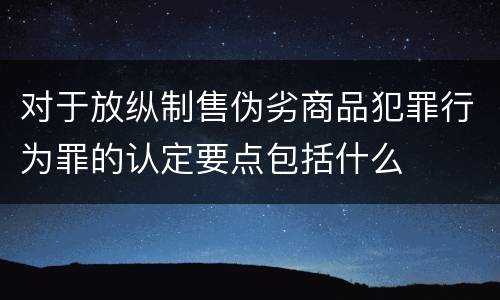 对于放纵制售伪劣商品犯罪行为罪的认定要点包括什么