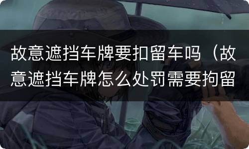 故意遮挡车牌要扣留车吗（故意遮挡车牌怎么处罚需要拘留吗）