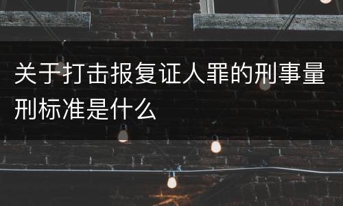 关于打击报复证人罪的刑事量刑标准是什么