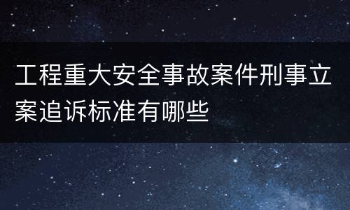 工程重大安全事故案件刑事立案追诉标准有哪些