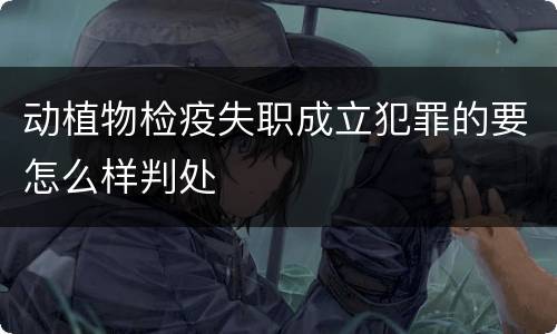 动植物检疫失职成立犯罪的要怎么样判处