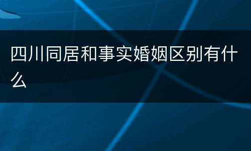 四川同居和事实婚姻区别有什么