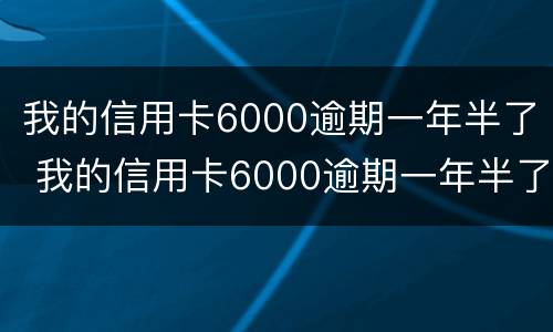 我的信用卡6000逾期一年半了 我的信用卡6000逾期一年半了会怎么样