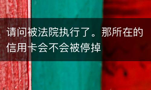 请问被法院执行了。那所在的信用卡会不会被停掉