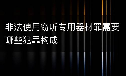 非法使用窃听专用器材罪需要哪些犯罪构成
