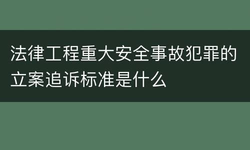 法律工程重大安全事故犯罪的立案追诉标准是什么