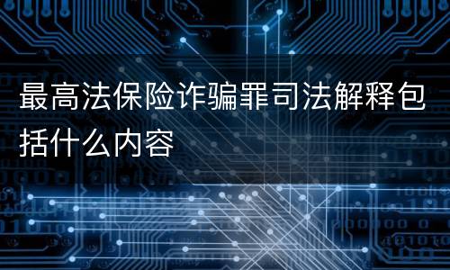 最高法保险诈骗罪司法解释包括什么内容