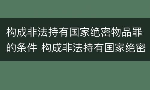 构成非法持有国家绝密物品罪的条件 构成非法持有国家绝密物品罪的条件是