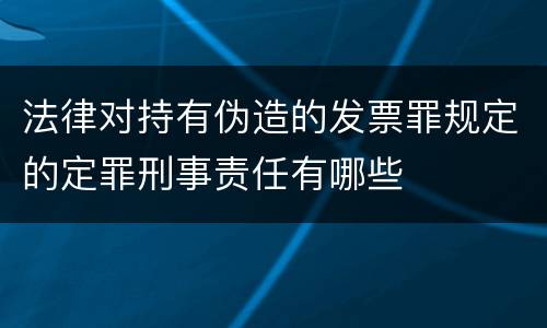 法律对持有伪造的发票罪规定的定罪刑事责任有哪些