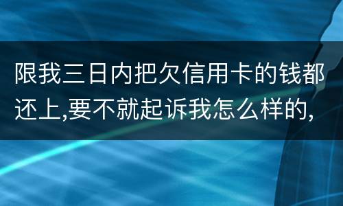限我三日内把欠信用卡的钱都还上,要不就起诉我怎么样的,可我现在还不了,怎么办