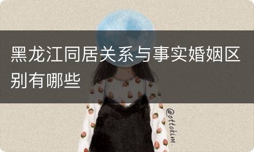 黑龙江同居关系与事实婚姻区别有哪些