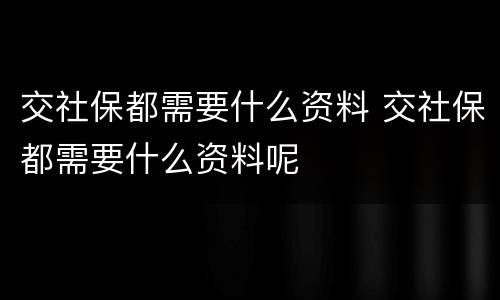 交社保都需要什么资料 交社保都需要什么资料呢