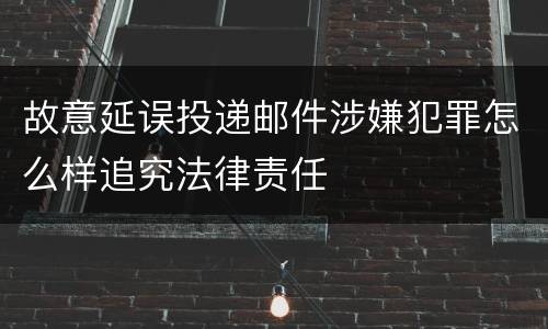 故意延误投递邮件涉嫌犯罪怎么样追究法律责任