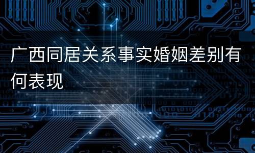 广西同居关系事实婚姻差别有何表现