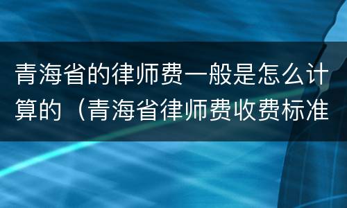 青海省的律师费一般是怎么计算的（青海省律师费收费标准）