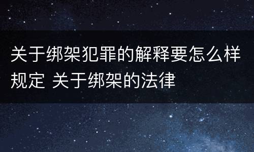 关于绑架犯罪的解释要怎么样规定 关于绑架的法律