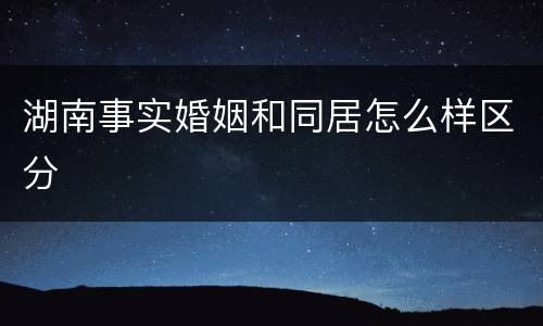 湖南事实婚姻和同居怎么样区分