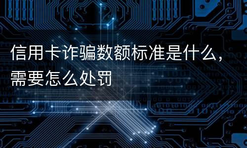 信用卡诈骗数额标准是什么，需要怎么处罚