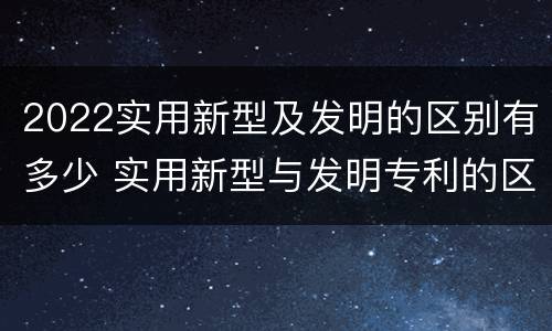 2022实用新型及发明的区别有多少 实用新型与发明专利的区别有哪些?