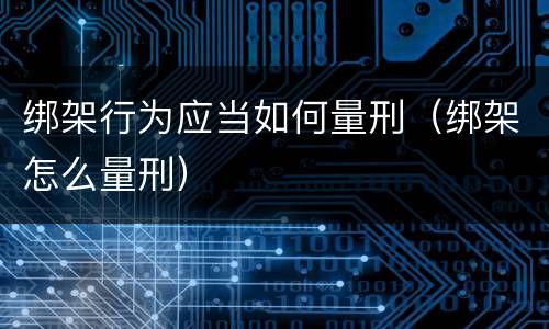 绑架行为应当如何量刑（绑架怎么量刑）