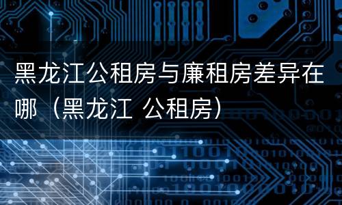 黑龙江公租房与廉租房差异在哪（黑龙江 公租房）
