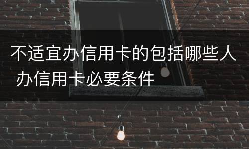 不适宜办信用卡的包括哪些人 办信用卡必要条件