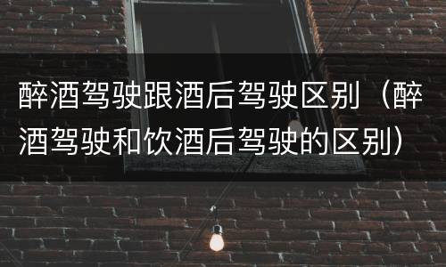 醉酒驾驶跟酒后驾驶区别（醉酒驾驶和饮酒后驾驶的区别）