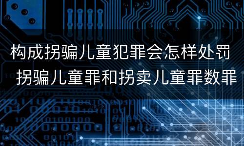 构成拐骗儿童犯罪会怎样处罚 拐骗儿童罪和拐卖儿童罪数罪并罚