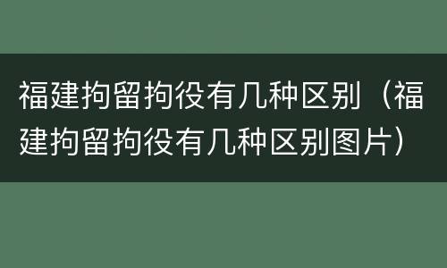 福建拘留拘役有几种区别（福建拘留拘役有几种区别图片）