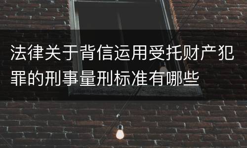 法律关于背信运用受托财产犯罪的刑事量刑标准有哪些