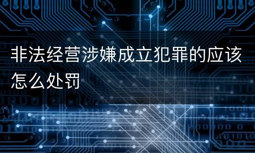 非法经营涉嫌成立犯罪的应该怎么处罚