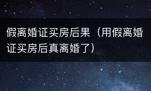 假离婚证买房后果（用假离婚证买房后真离婚了）