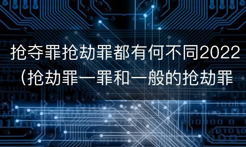 抢夺罪抢劫罪都有何不同2022（抢劫罪一罪和一般的抢劫罪）