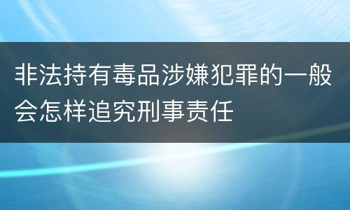 非法持有毒品涉嫌犯罪的一般会怎样追究刑事责任