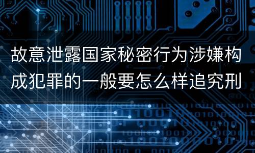 故意泄露国家秘密行为涉嫌构成犯罪的一般要怎么样追究刑事责任