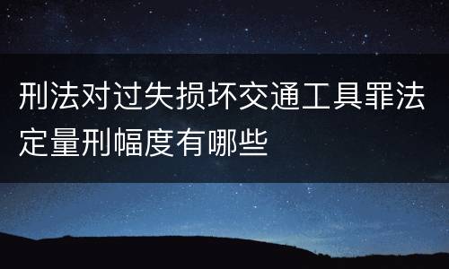 刑法对过失损坏交通工具罪法定量刑幅度有哪些